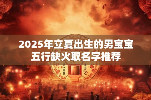 2025年立夏出生的男宝宝五行缺火取名字推荐 2025年立夏出生的男宝宝五行缺火取名字推荐