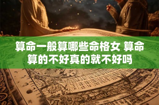 算命一般算哪些命格女 算命算的不好真的就不好吗 算命一般算哪些命格女 算命算的不好真的就不好吗
