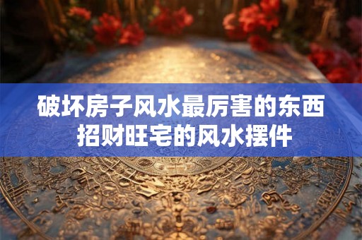 破坏房子风水最厉害的东西 招财旺宅的风水摆件 破坏房子风水最厉害的东西 招财旺宅的风水摆件