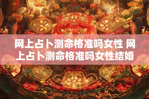 网上占卜测命格准吗女性 网上占卜测命格准吗女性结婚 网上占卜测命格准吗女性 网上占卜测命格准吗女性结婚