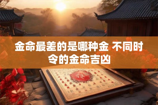金命最差的是哪种金 不同时令的金命吉凶 金命最差的是哪种金 不同时令的金命吉凶