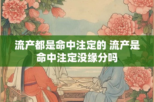 流产都是命中注定的 流产是命中注定没缘分吗 流产都是命中注定的 流产是命中注定没缘分吗