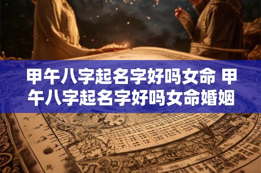 甲午八字起名字好吗女命 甲午八字起名字好吗女命婚姻