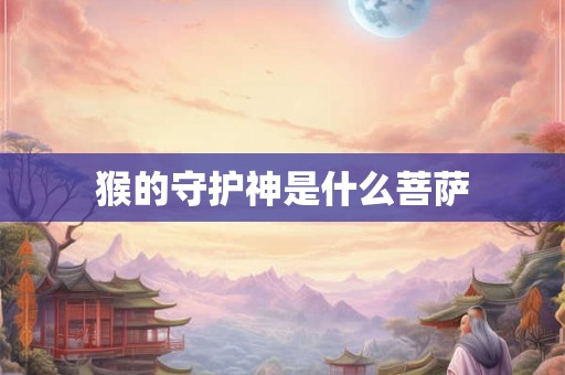 猴的守护神是什么菩萨 猴的守护神是什么菩萨