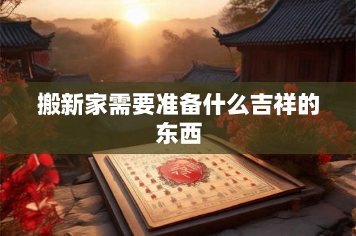 搬新家需要准备什么吉祥的东西 搬新家需要准备什么吉祥的东西