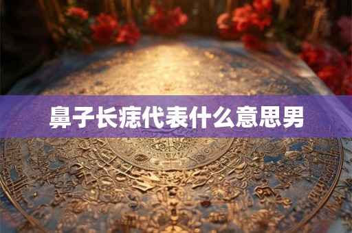 鼻子长痣代表什么意思男 鼻子长痣代表什么意思男