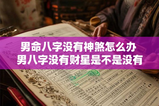 男命八字没有神煞怎么办 男八字没有财星是不是没有婚姻 男命八字没有神煞怎么办 男八字没有财星是不是没有婚姻