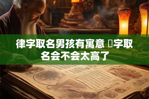 律字取名男孩有寓意 珝字取名会不会太高了