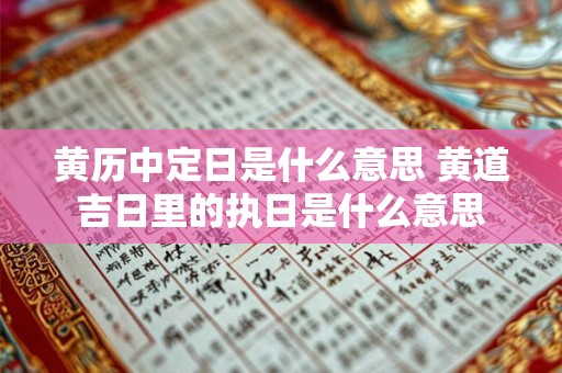 黄历中定日是什么意思 黄道吉日里的执日是什么意思 黄历中定日是什么意思 黄道吉日里的执日是什么意思
