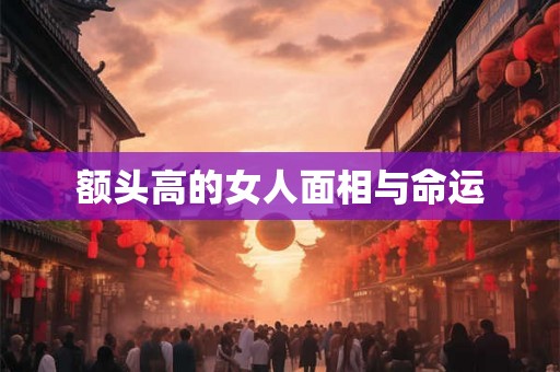 额头高的女人面相与命运 额头高的女人面相与命运