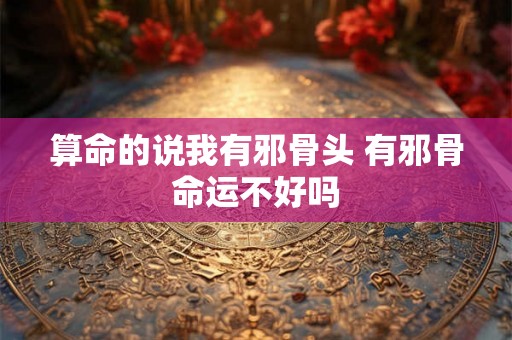 算命的说我有邪骨头 有邪骨命运不好吗 算命的说我有邪骨头 有邪骨命运不好吗