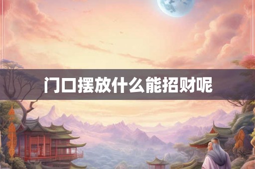 门口摆放什么能招财呢 门口摆放什么能招财呢