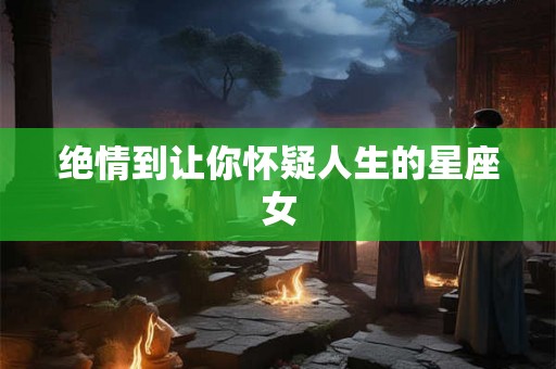 绝情到让你怀疑人生的星座女 绝情到让你怀疑人生的星座女