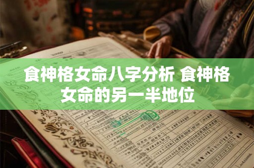 食神格女命八字分析 食神格女命的另一半地位 食神格女命八字分析 食神格女命的另一半地位