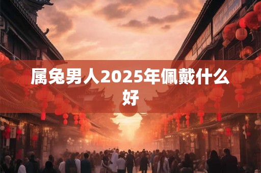 属兔男人2025年佩戴什么好
