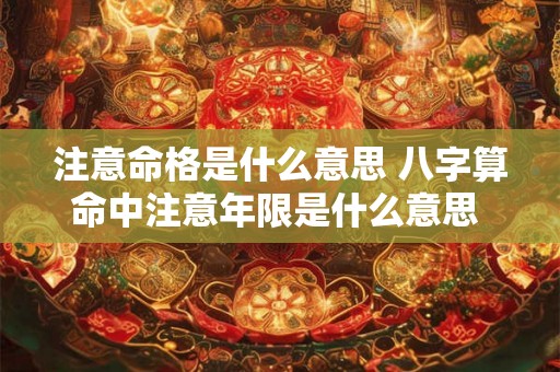 注意命格是什么意思 八字算命中注意年限是什么意思 