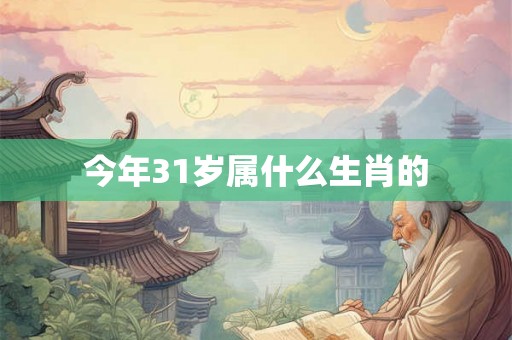 今年31岁属什么生肖的 今年31岁属什么生肖的