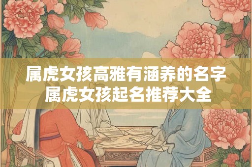 属虎女孩高雅有涵养的名字 属虎女孩起名推荐大全 属虎女孩高雅有涵养的名字 属虎女孩起名推荐大全