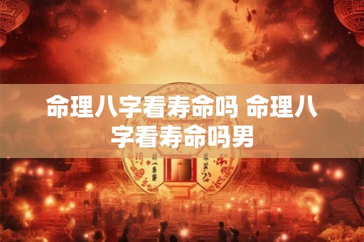 命理八字看寿命吗 命理八字看寿命吗男 命理八字看寿命吗 命理八字看寿命吗男