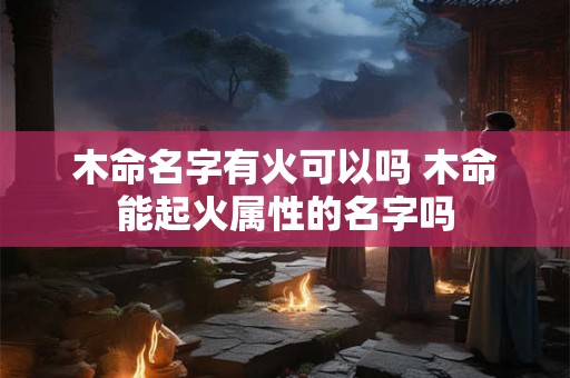 木命名字有火可以吗 木命能起火属性的名字吗 木命名字有火可以吗 木命能起火属性的名字吗