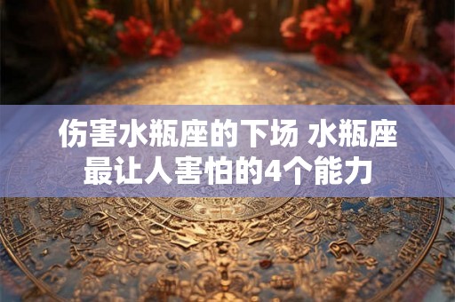 伤害水瓶座的下场 水瓶座最让人害怕的4个能力 伤害水瓶座的下场 水瓶座最让人害怕的4个能力