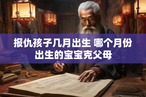 报仇孩子几月出生 哪个月份出生的宝宝克父母