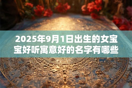 2025年9月1日出生的女宝宝好听寓意好的名字有哪些 2025年9月1日出生的女宝宝好听寓意好的名字有哪些