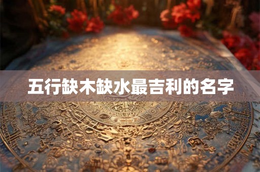 五行缺木缺水最吉利的名字 五行缺木缺水最吉利的名字