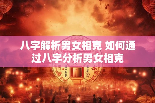 八字解析男女相克 如何通过八字分析男女相克 八字解析男女相克 如何通过八字分析男女相克