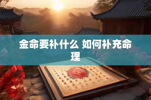 金命要补什么 如何补充命理 金命要补什么 如何补充命理
