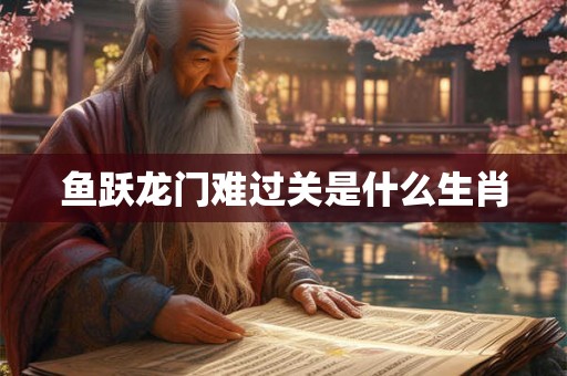 鱼跃龙门难过关是什么生肖 鱼跃龙门难过关是什么生肖