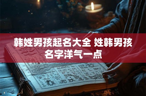韩姓男孩起名大全 姓韩男孩名字洋气一点 韩姓男孩起名大全 姓韩男孩名字洋气一点