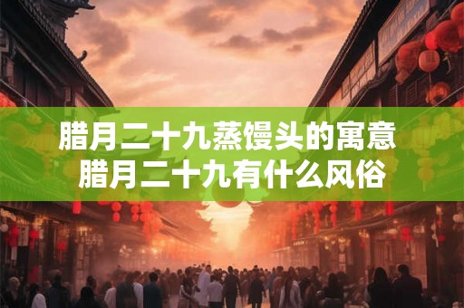 腊月二十九蒸馒头的寓意 腊月二十九有什么风俗