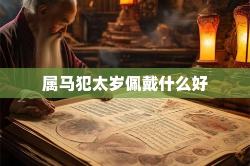属马犯太岁佩戴什么好 属马犯太岁佩戴什么好