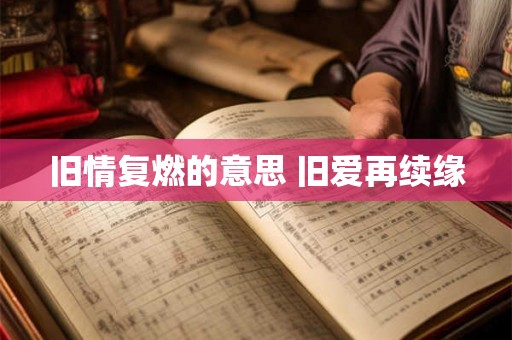 旧情复燃的意思 旧爱再续缘 旧情复燃的意思 旧爱再续缘