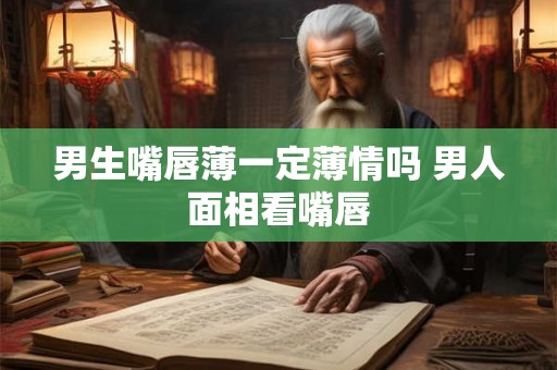 男生嘴唇薄一定薄情吗 男人面相看嘴唇
