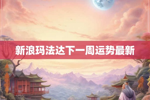 新浪玛法达下一周运势最新 新浪玛法达下一周运势最新