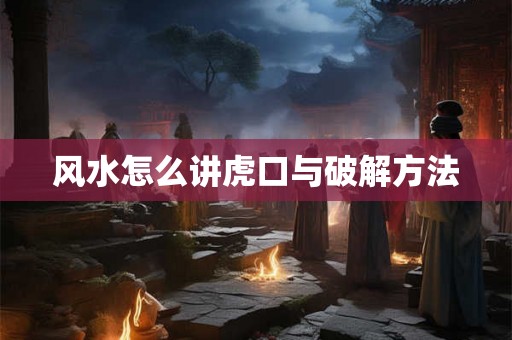 风水怎么讲虎口与破解方法 风水怎么讲虎口与破解方法