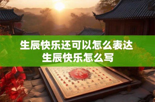 生辰快乐还可以怎么表达 生辰快乐怎么写 生辰快乐还可以怎么表达 生辰快乐怎么写