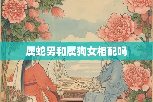 属蛇男和属狗女相配吗 属蛇男和属狗女相配吗