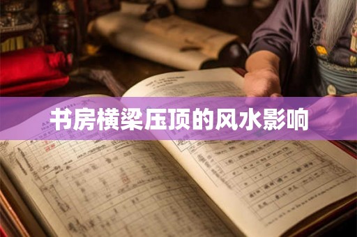 书房横梁压顶的风水影响 书房横梁压顶的风水影响