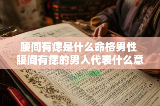 腰间有痣是什么命格男性 腰间有痣的男人代表什么意思 腰间有痣是什么命格男性 腰间有痣的男人代表什么意思