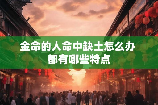 金命的人命中缺土怎么办 都有哪些特点 金命的人命中缺土怎么办 都有哪些特点