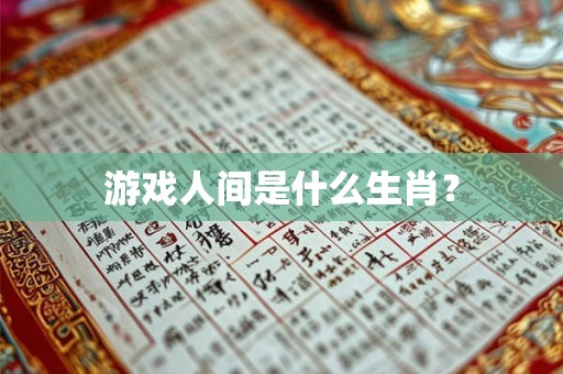 游戏人间是什么生肖? 游戏人间是什么生肖?