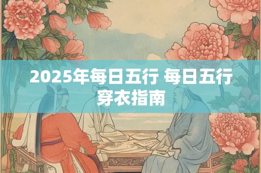 2025年每日五行 每日五行穿衣指南 2025年每日五行 每日五行穿衣指南