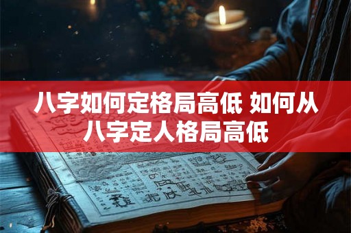八字如何定格局高低 如何从八字定人格局高低 八字如何定格局高低 如何从八字定人格局高低