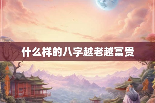 什么样的八字越老越富贵 什么样的八字越老越富贵
