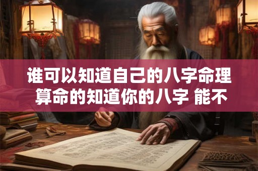 谁可以知道自己的八字命理 算命的知道你的八字 能不能背后害你 谁可以知道自己的八字命理 算命的知道你的八字 能不能背后害你