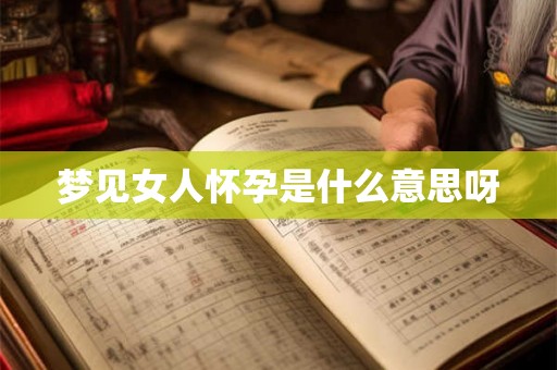 梦见女人怀孕是什么意思呀 梦见女人怀孕是什么意思呀