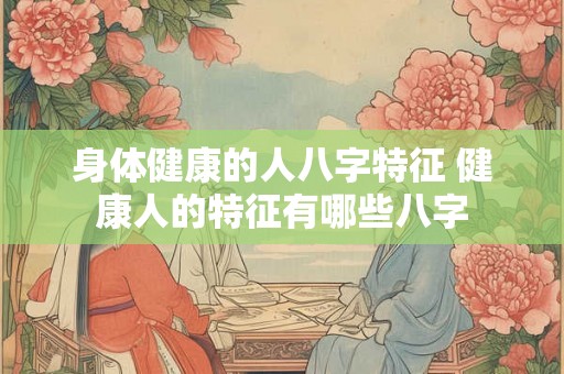 身体健康的人八字特征 健康人的特征有哪些八字 身体健康的人八字特征 健康人的特征有哪些八字